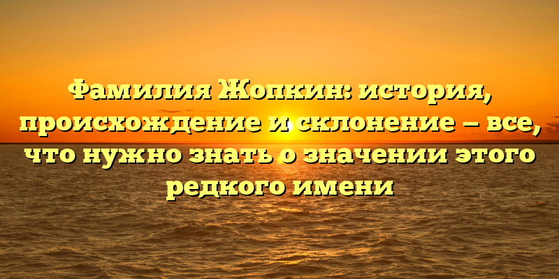 Фамилия Жопкин: история, происхождение и склонение — все, что нужно знать о значении этого редкого имени