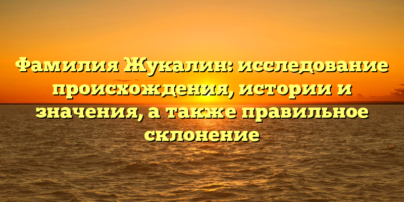 Фамилия Жукалин: исследование происхождения, истории и значения, а также правильное склонение