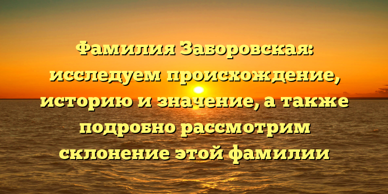 Фамилия Заборовская: исследуем происхождение, историю и значение, а также подробно рассмотрим склонение этой фамилии