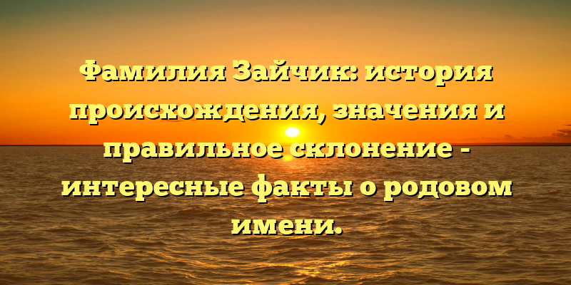 Фамилия Зайчик: история происхождения, значения и правильное склонение - интересные факты о родовом имени.
