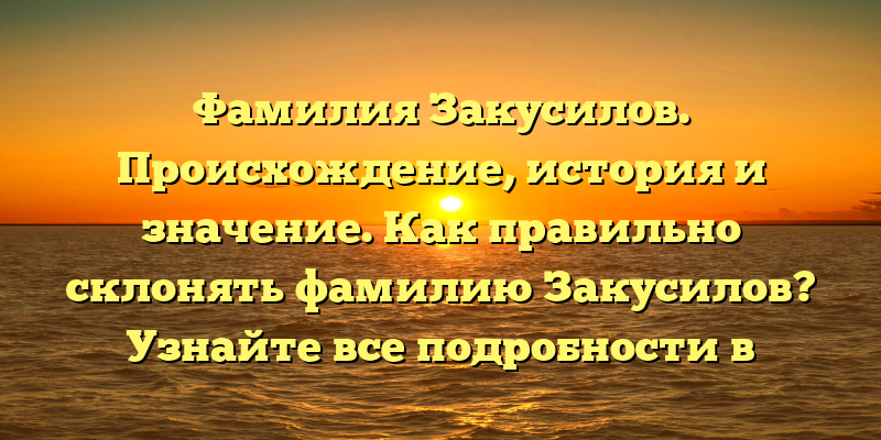 Фамилия Закусилов. Происхождение, история и значение. Как правильно склонять фамилию Закусилов? Узнайте все подробности в нашей статье!