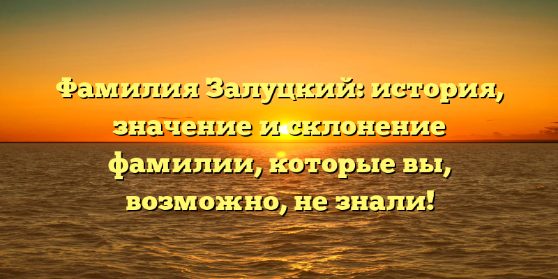 Фамилия Залуцкий: история, значение и склонение фамилии, которые вы, возможно, не знали!
