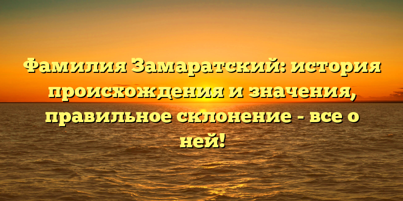 Фамилия Замаратский: история происхождения и значения, правильное склонение - все о ней!