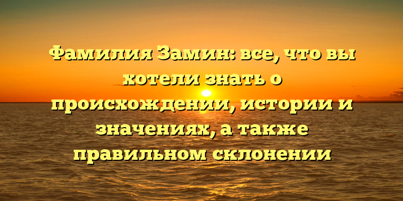 Фамилия Замин: все, что вы хотели знать о происхождении, истории и значениях, а также правильном склонении
