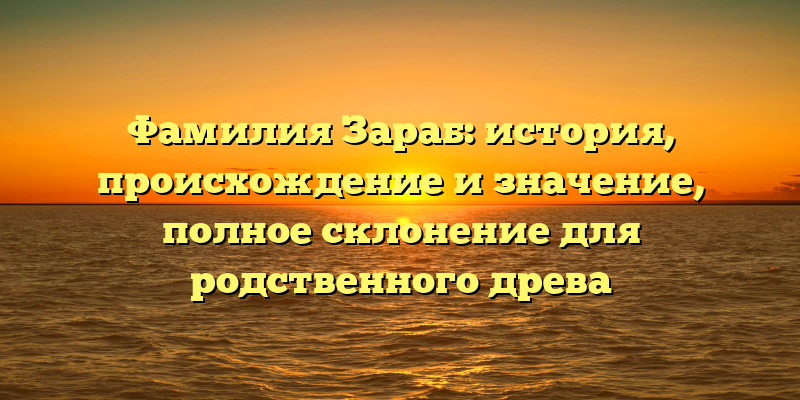 Фамилия Зараб: история, происхождение и значение, полное склонение для родственного древа