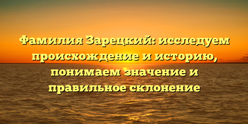 Фамилия Зарецкий: исследуем происхождение и историю, понимаем значение и правильное склонение