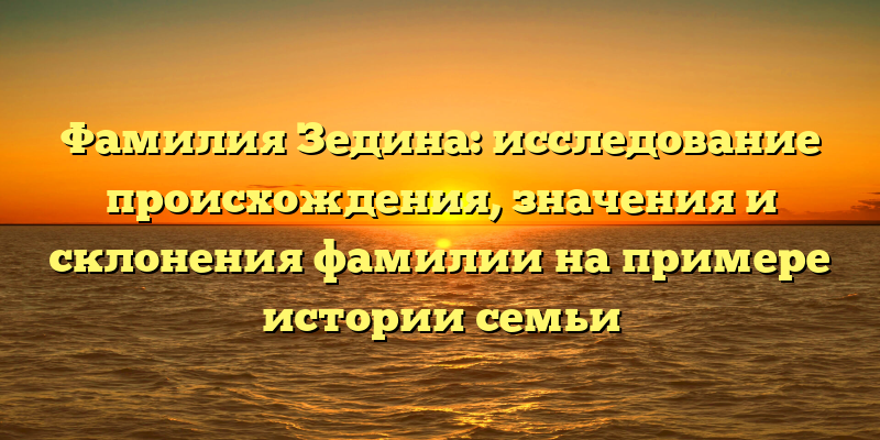 Фамилия Зедина: исследование происхождения, значения и склонения фамилии на примере истории семьи