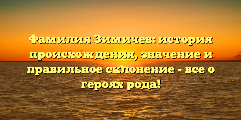 Фамилия Зимичев: история происхождения, значение и правильное склонение - все о героях рода!