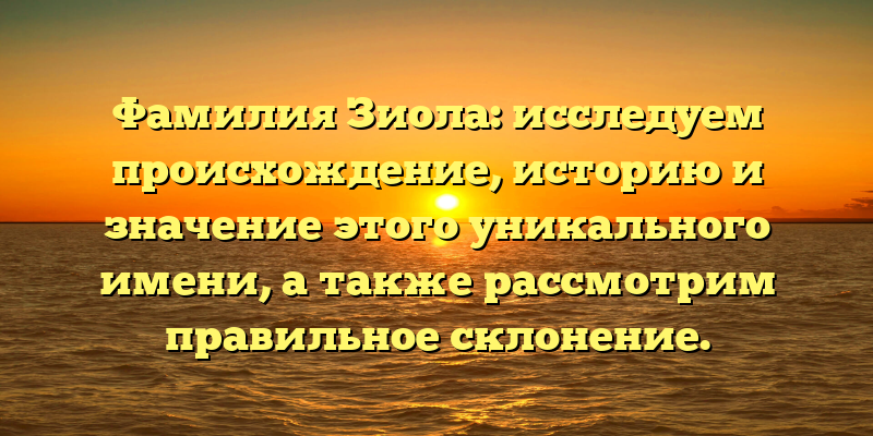 Фамилия Зиола: исследуем происхождение, историю и значение этого уникального имени, а также рассмотрим правильное склонение.