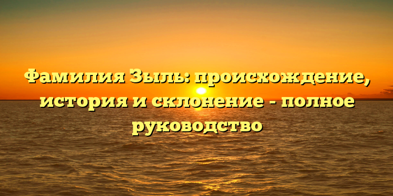 Фамилия Зыль: происхождение, история и склонение - полное руководство