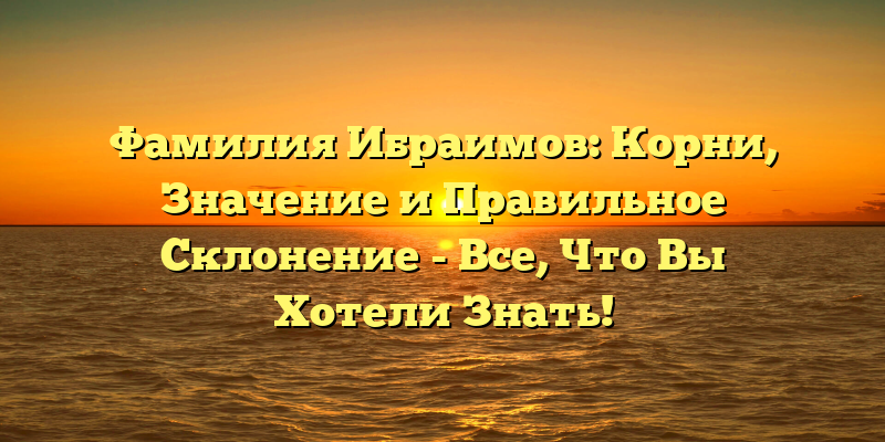 Фамилия Ибраимов: Корни, Значение и Правильное Склонение - Все, Что Вы Хотели Знать!