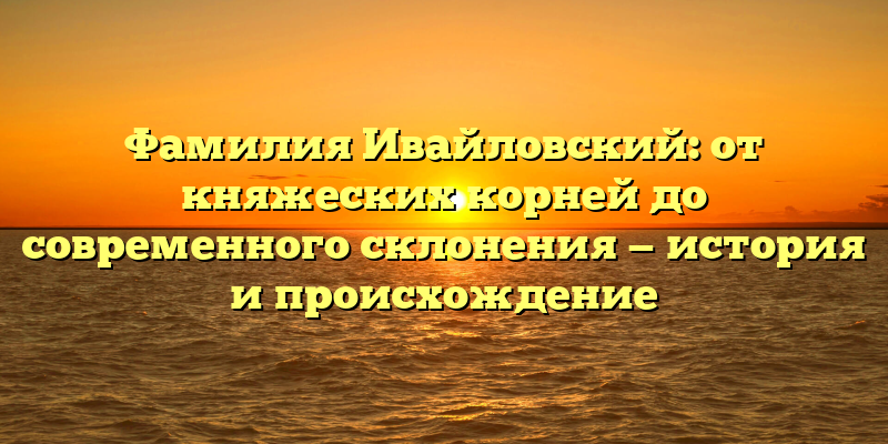 Фамилия Ивайловский: от княжеских корней до современного склонения — история и происхождение