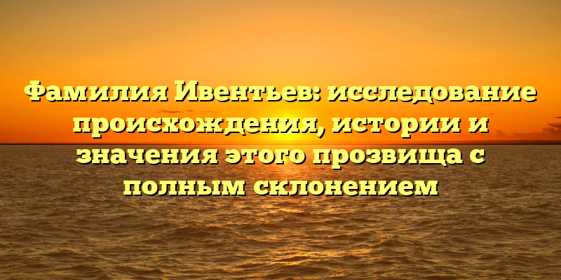 Фамилия Ивентьев: исследование происхождения, истории и значения этого прозвища с полным склонением