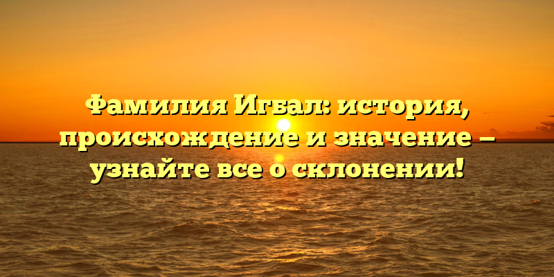 Фамилия Игбал: история, происхождение и значение — узнайте все о склонении!