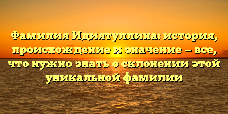 Фамилия Идиятуллина: история, происхождение и значение — все, что нужно знать о склонении этой уникальной фамилии