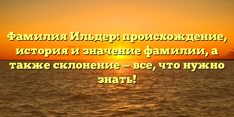 Фамилия Ильдер: происхождение, история и значение фамилии, а также склонение — все, что нужно знать!