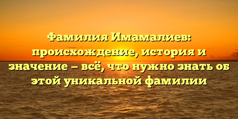 Фамилия Имамалиев: происхождение, история и значение — всё, что нужно знать об этой уникальной фамилии