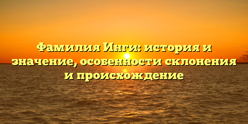 Фамилия Инги: история и значение, особенности склонения и происхождение