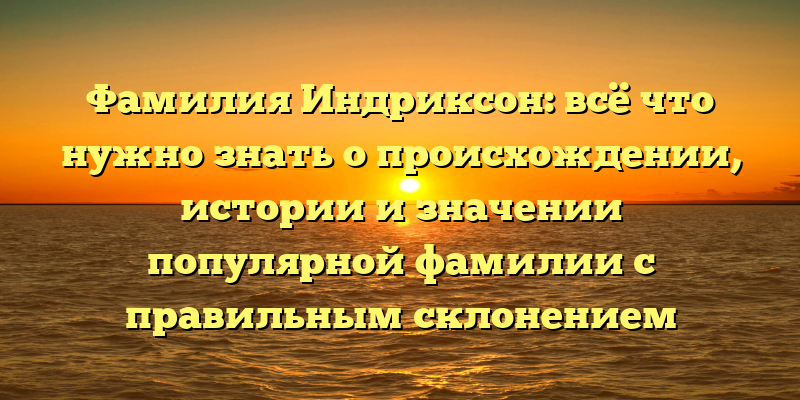 Фамилия Индриксон: всё что нужно знать о происхождении, истории и значении популярной фамилии с правильным склонением