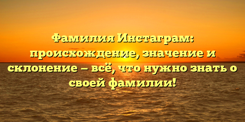 Фамилия Инстаграм: происхождение, значение и склонение — всё, что нужно знать о своей фамилии!
