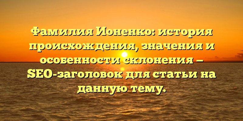 Фамилия Ионенко: история происхождения, значения и особенности склонения — SEO-заголовок для статьи на данную тему.