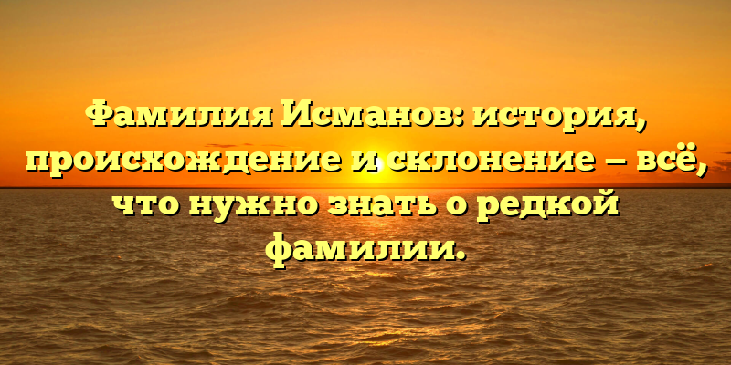 Фамилия Исманов: история, происхождение и склонение — всё, что нужно знать о редкой фамилии.