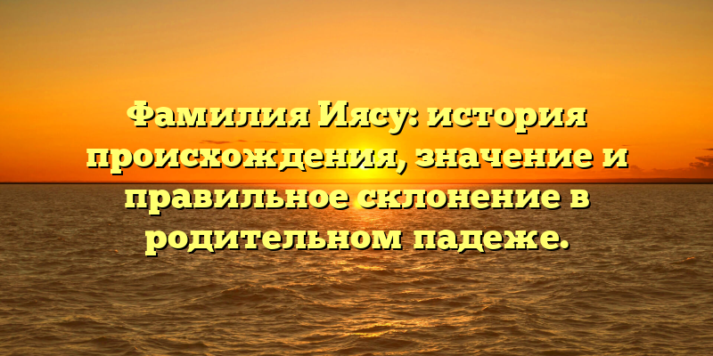 Фамилия Иясу: история происхождения, значение и правильное склонение в родительном падеже.