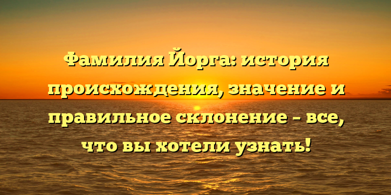 Фамилия Йорга: история происхождения, значение и правильное склонение – все, что вы хотели узнать!