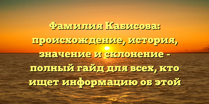 Фамилия Кабисова: происхождение, история, значение и склонение - полный гайд для всех, кто ищет информацию об этой знаменитой фамилии