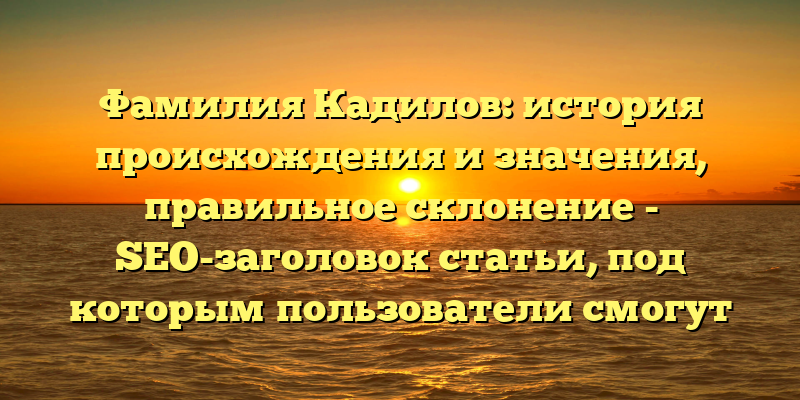 Фамилия Кадилов: история происхождения и значения, правильное склонение - SEO-заголовок статьи, под которым пользователи смогут найти ее в поисковых системах и получить информацию о происхождении, истории и значении фамилии Кадилов, а также узнать, как правильно склонять эту фамилию.