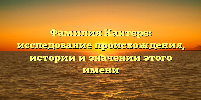 Фамилия Кантере: исследование происхождения, истории и значении этого имени