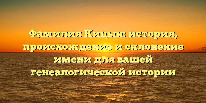 Фамилия Кицын: история, происхождение и склонение имени для вашей генеалогической истории