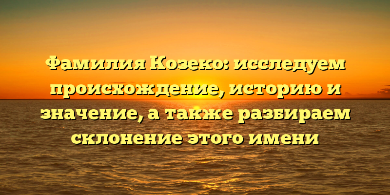 Фамилия Козеко: исследуем происхождение, историю и значение, а также разбираем склонение этого имени