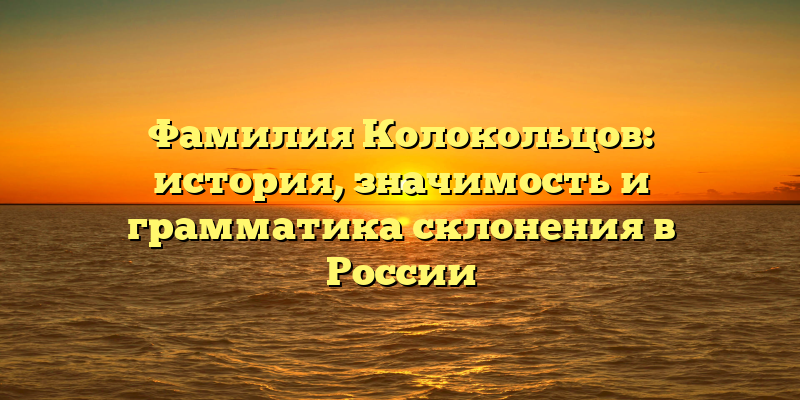 Фамилия Колокольцов: история, значимость и грамматика склонения в России