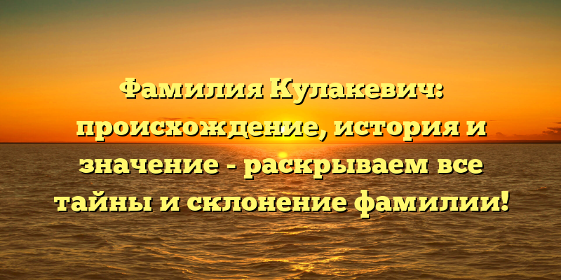 Фамилия Кулакевич: происхождение, история и значение - раскрываем все тайны и склонение фамилии!