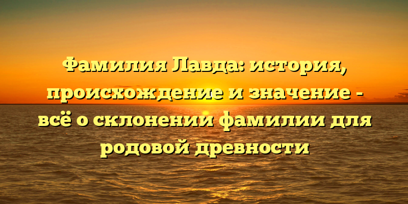 Фамилия Лавда: история, происхождение и значение - всё о склонении фамилии для родовой древности