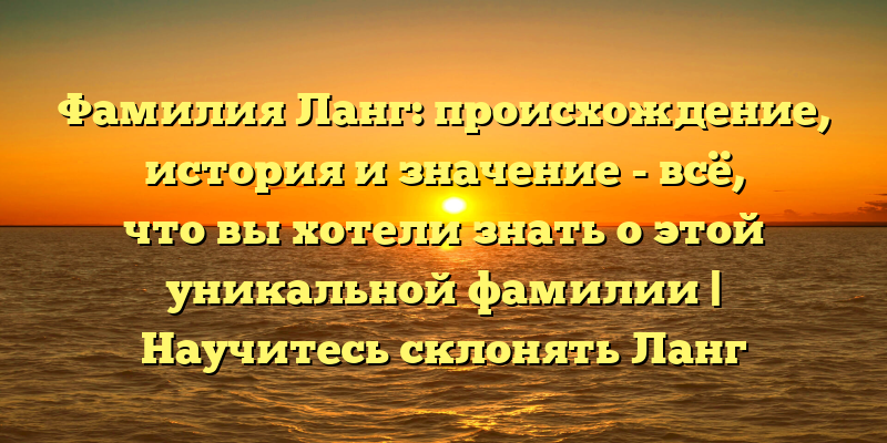 Фамилия Ланг: происхождение, история и значение - всё, что вы хотели знать о этой уникальной фамилии | Научитесь склонять Ланг правильно