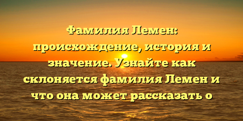 Фамилия Лемен: происхождение, история и значение. Узнайте как склоняется фамилия Лемен и что она может рассказать о вашем происхождении