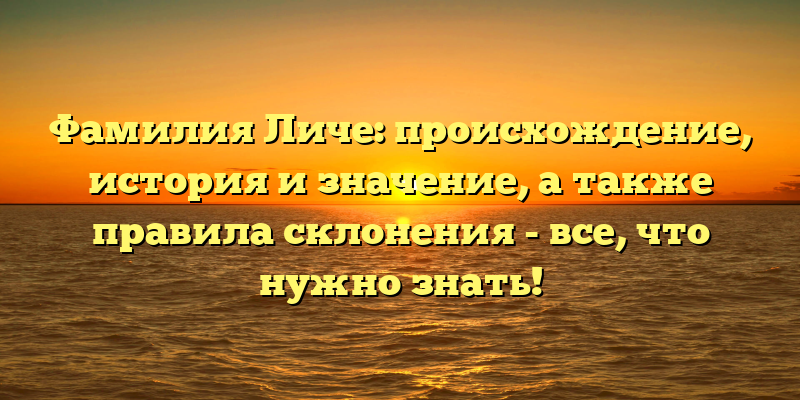 Фамилия Личе: происхождение, история и значение, а также правила склонения - все, что нужно знать!