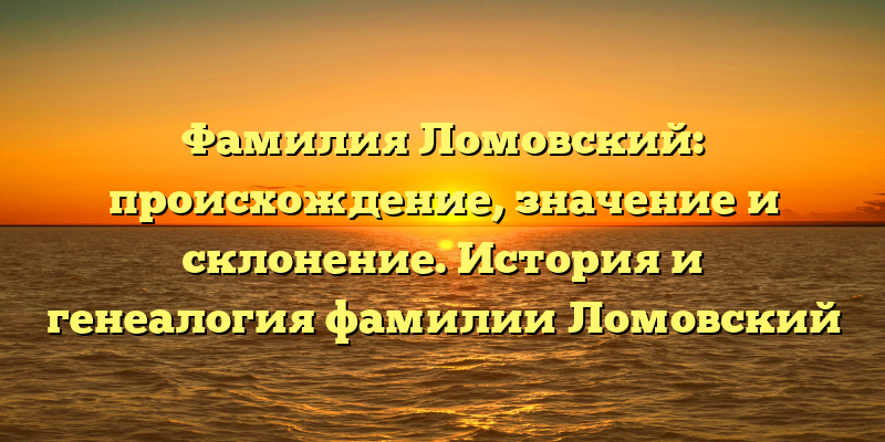 Фамилия Ломовский: происхождение, значение и склонение. История и генеалогия фамилии Ломовский
