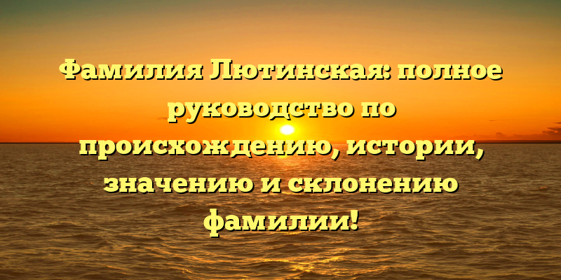 Фамилия Лютинская: полное руководство по происхождению, истории, значению и склонению фамилии!