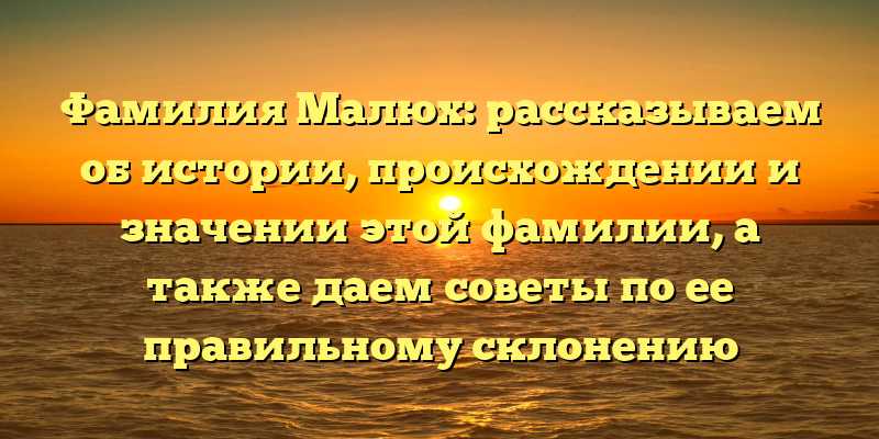 Фамилия Малюх: рассказываем об истории, происхождении и значении этой фамилии, а также даем советы по ее правильному склонению