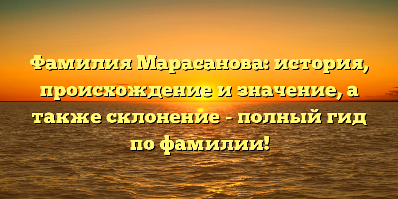 Фамилия Марасанова: история, происхождение и значение, а также склонение - полный гид по фамилии!