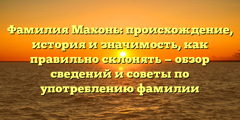 Фамилия Махонь: происхождение, история и значимость, как правильно склонять — обзор сведений и советы по употреблению фамилии