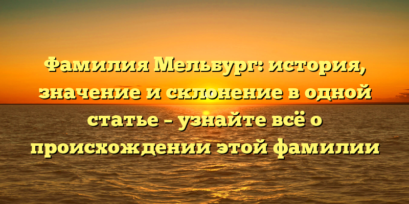 Фамилия Мельбург: история, значение и склонение в одной статье – узнайте всё о происхождении этой фамилии