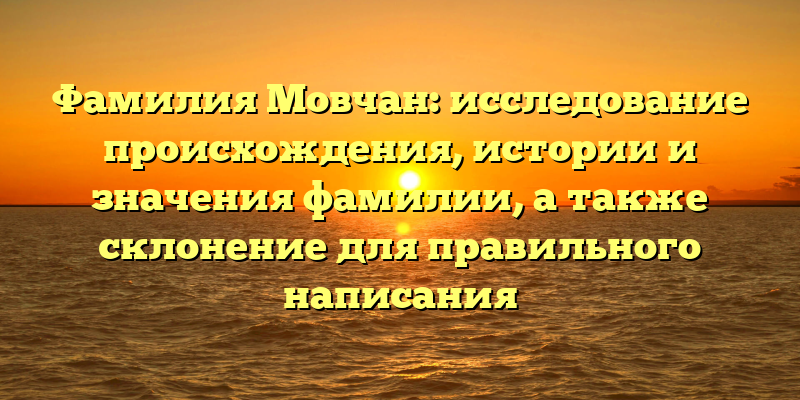 Фамилия Мовчан: исследование происхождения, истории и значения фамилии, а также склонение для правильного написания