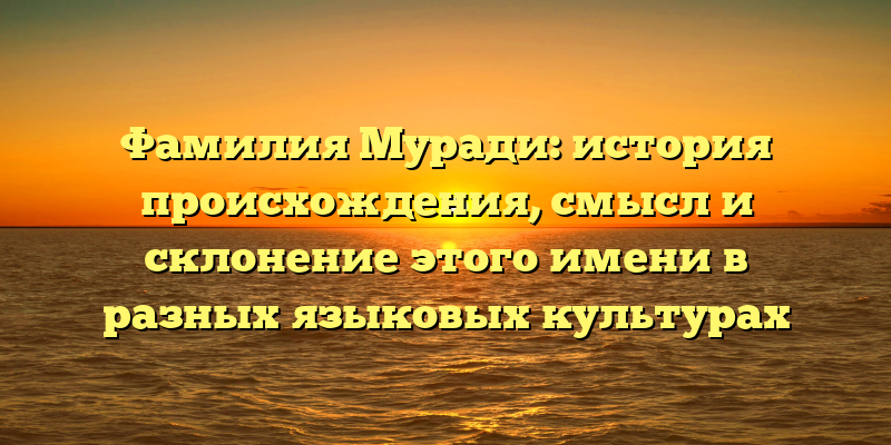 Фамилия Муради: история происхождения, смысл и склонение этого имени в разных языковых культурах