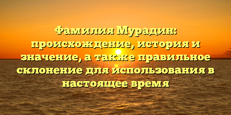 Фамилия Мурадин: происхождение, история и значение, а также правильное склонение для использования в настоящее время