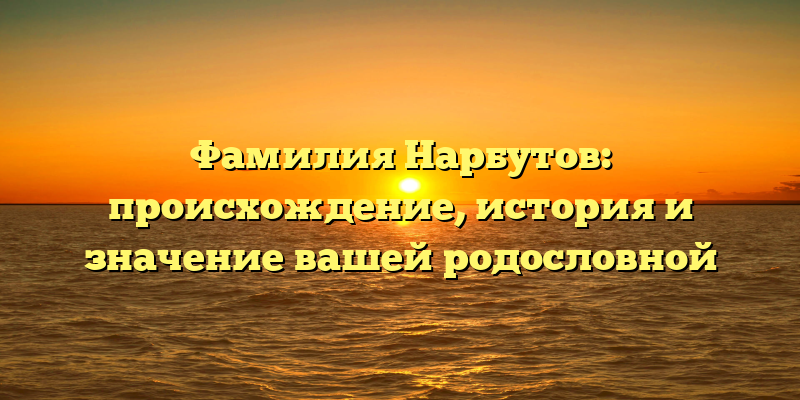 Фамилия Нарбутов: происхождение, история и значение вашей родословной