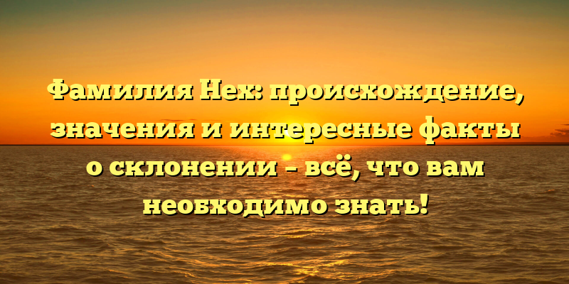 Фамилия Нех: происхождение, значения и интересные факты о склонении – всё, что вам необходимо знать!